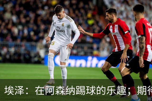 埃泽：在阿森纳踢球的乐趣；期待对阵拜仁的机会